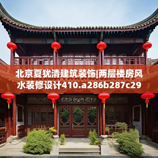 北京夏犹清建筑装饰|两层楼房风水装修设计410.a286b287c290fgy.297xczxv