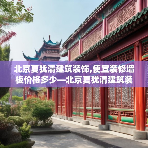 北京夏犹清建筑装饰,便宜装修墙板价格多少—北京夏犹清建筑装饰618.a494b495c498fgy.505dsfds