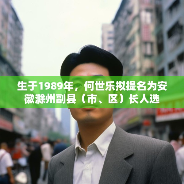 生于1989年，何世乐拟提名为安徽滁州副县（市、区）长人选