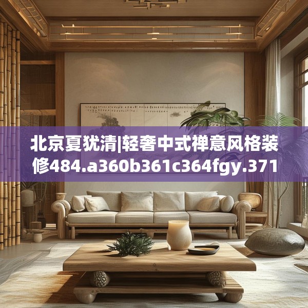 北京夏犹清|轻奢中式禅意风格装修484.a360b361c364fgy.371dewqe