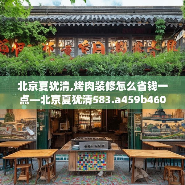 北京夏犹清,烤肉装修怎么省钱一点—北京夏犹清583.a459b460c463fgy.470fdsfds