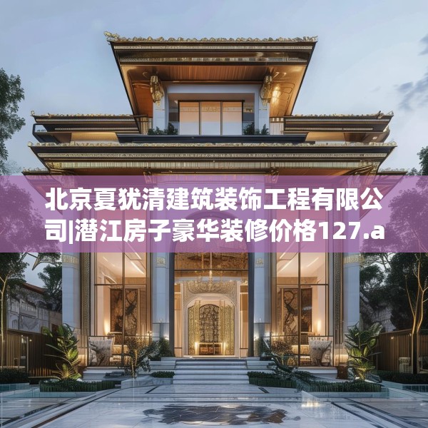 北京夏犹清建筑装饰工程有限公司|潜江房子豪华装修价格127.a3b4c7fgy.14jhhj
