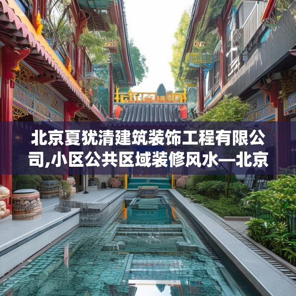 北京夏犹清建筑装饰工程有限公司,小区公共区域装修风水—北京夏犹清建筑装饰工程有限公司545.a421b422c425fgy.432fds