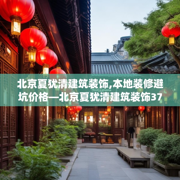 北京夏犹清建筑装饰,本地装修避坑价格—北京夏犹清建筑装饰375.a251b252c255fgy.262fhsg