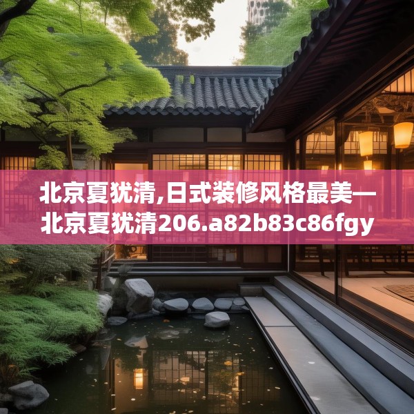 北京夏犹清,日式装修风格最美—北京夏犹清206.a82b83c86fgy.93wew