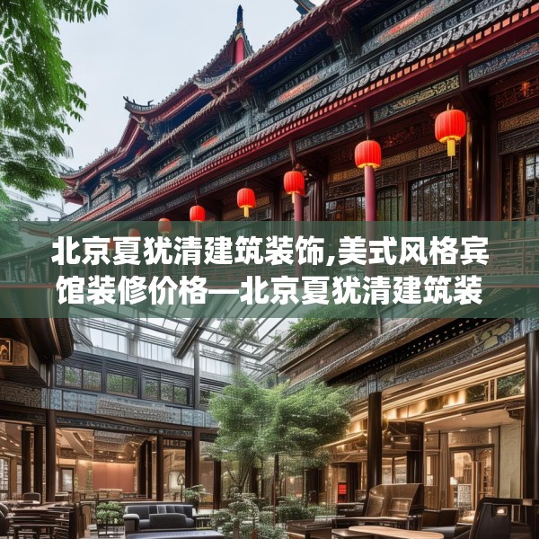 北京夏犹清建筑装饰,美式风格宾馆装修价格—北京夏犹清建筑装饰303.a179b180c183fgy.190fhsg