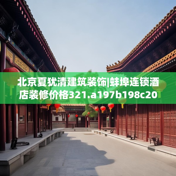 北京夏犹清建筑装饰|蚌埠连锁酒店装修价格321.a197b198c201fgy.208fhsg