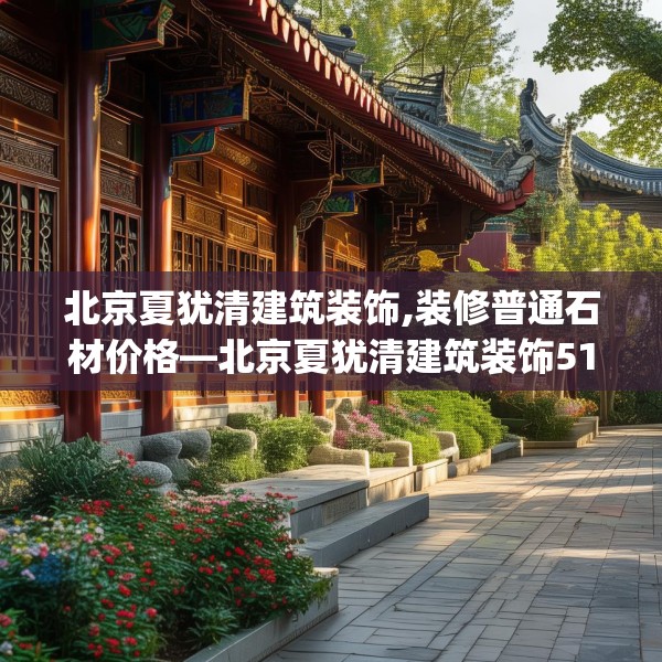 北京夏犹清建筑装饰,装修普通石材价格—北京夏犹清建筑装饰519.a395b396c399fgy.406fhsg