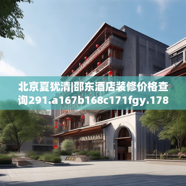 北京夏犹清|邵东酒店装修价格查询291.a167b168c171fgy.178uyk