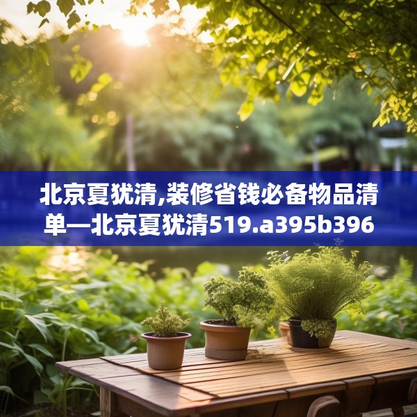 北京夏犹清,装修省钱必备物品清单—北京夏犹清519.a395b396c399fgy.406fhsg
