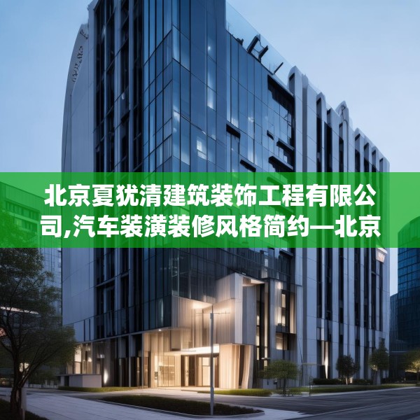 北京夏犹清建筑装饰工程有限公司,汽车装潢装修风格简约—北京夏犹清建筑装饰工程有限公司584.a460b461c464fgy.471wew
