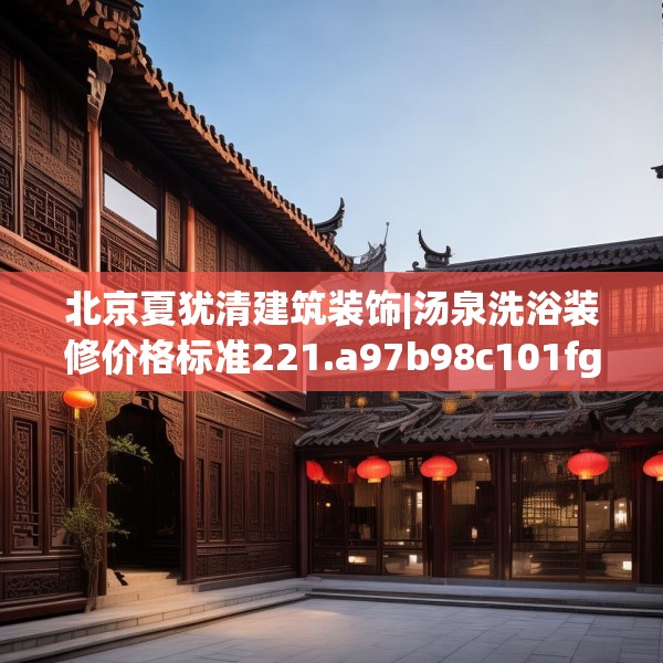北京夏犹清建筑装饰|汤泉洗浴装修价格标准221.a97b98c101fgy.108fds