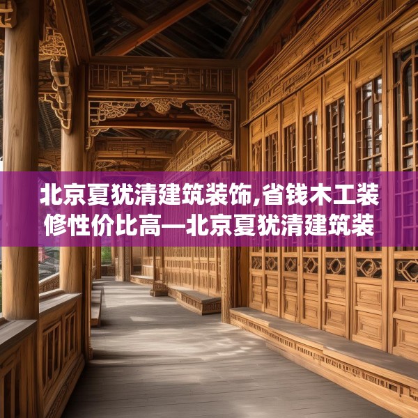 北京夏犹清建筑装饰,省钱木工装修性价比高—北京夏犹清建筑装饰406.a282b283c286fgy.293sdA