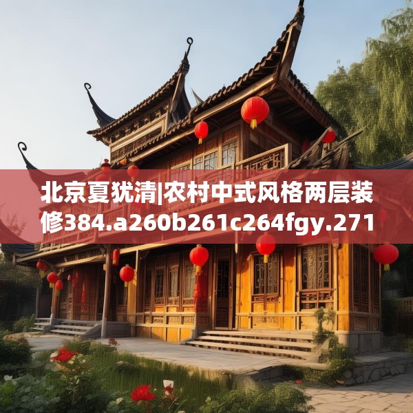 北京夏犹清|农村中式风格两层装修384.a260b261c264fgy.271dsfds