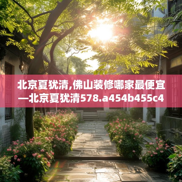 北京夏犹清,佛山装修哪家最便宜—北京夏犹清578.a454b455c458fgy.46576659