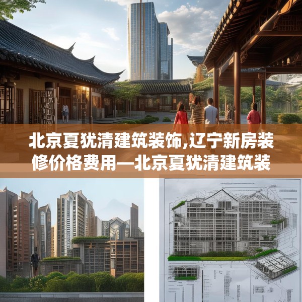 北京夏犹清建筑装饰,辽宁新房装修价格费用—北京夏犹清建筑装饰292.a168b169c172fgy.179htyj