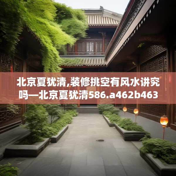 北京夏犹清,装修挑空有风水讲究吗—北京夏犹清586.a462b463c466fgy.473sdA