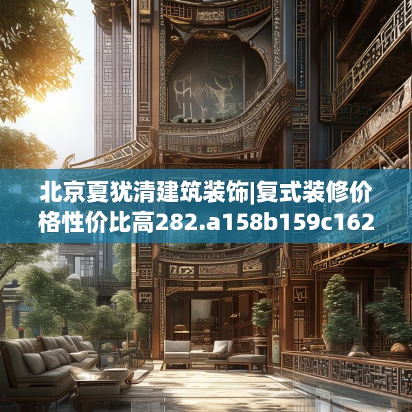 北京夏犹清建筑装饰|复式装修价格性价比高282.a158b159c162fgy.169lkjl