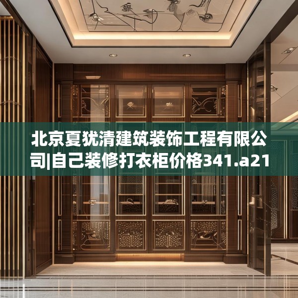 北京夏犹清建筑装饰工程有限公司|自己装修打衣柜价格341.a217b218c221fgy.228bnbn