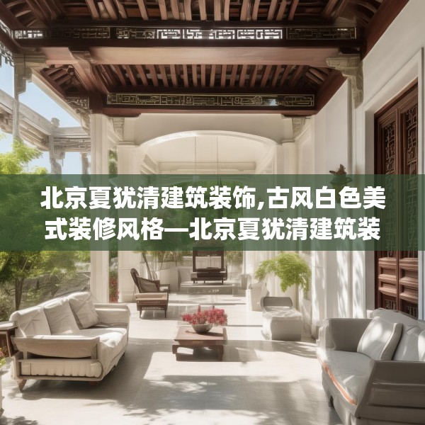 北京夏犹清建筑装饰,古风白色美式装修风格—北京夏犹清建筑装饰303.a179b180c183fgy.190fhsg