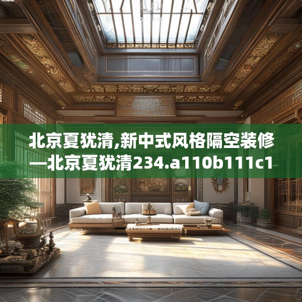 北京夏犹清,新中式风格隔空装修—北京夏犹清234.a110b111c114fgy.121nbn