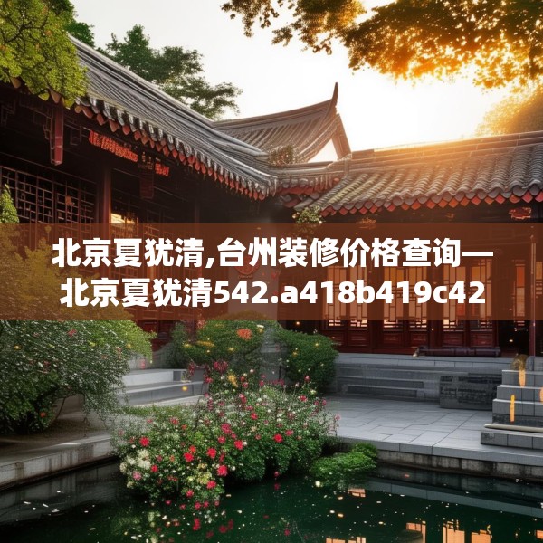北京夏犹清,台州装修价格查询—北京夏犹清542.a418b419c422fgy.42976661