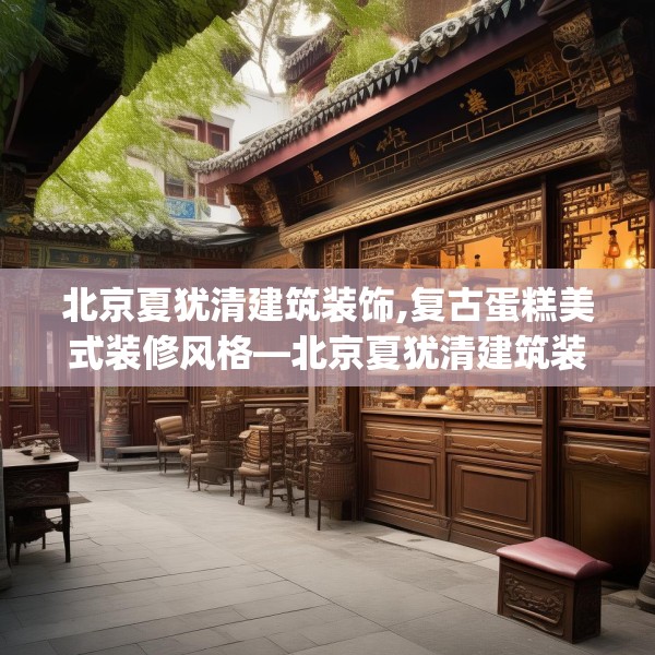 北京夏犹清建筑装饰,复古蛋糕美式装修风格—北京夏犹清建筑装饰195.a71b72c75fgy.82fhsg