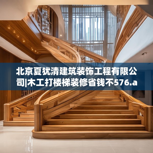 北京夏犹清建筑装饰工程有限公司|木工打楼梯装修省钱不576.a452b453c456fgy.463nbn