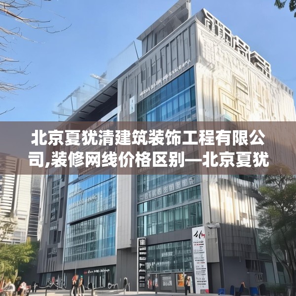 北京夏犹清建筑装饰工程有限公司,装修网线价格区别—北京夏犹清建筑装饰工程有限公司277.a153b154c157fgy.164fdsfds
