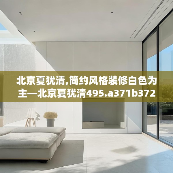 北京夏犹清,简约风格装修白色为主—北京夏犹清495.a371b372c375fgy.382fghfd