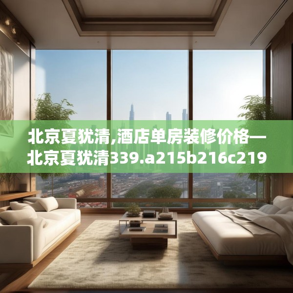 北京夏犹清,酒店单房装修价格—北京夏犹清339.a215b216c219fgy.226fhsg