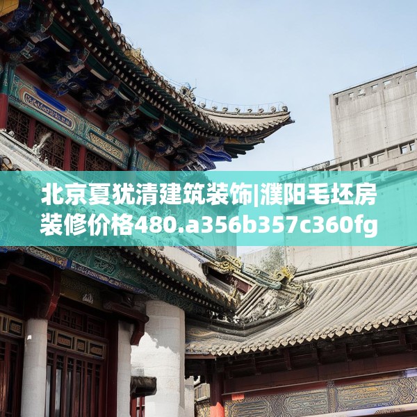 北京夏犹清建筑装饰|濮阳毛坯房装修价格480.a356b357c360fgy.367lkjl