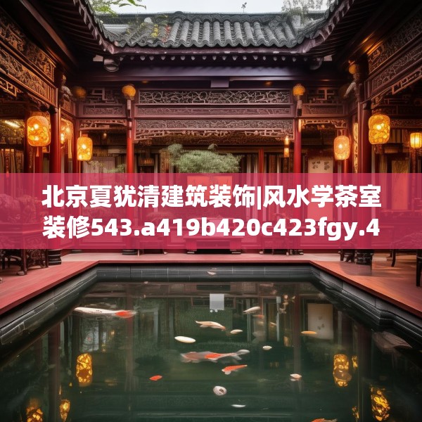 北京夏犹清建筑装饰|风水学茶室装修543.a419b420c423fgy.430uyk