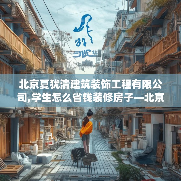 北京夏犹清建筑装饰工程有限公司,学生怎么省钱装修房子—北京夏犹清建筑装饰工程有限公司335.a211b212c215fgy.222cvcx