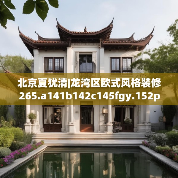 北京夏犹清|龙湾区欧式风格装修265.a141b142c145fgy.152poiy