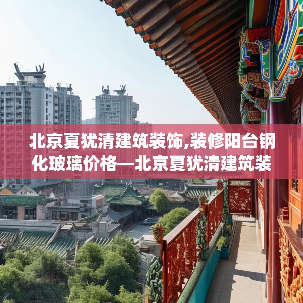 北京夏犹清建筑装饰,装修阳台钢化玻璃价格—北京夏犹清建筑装饰342.a218b219c222fgy.229nbn
