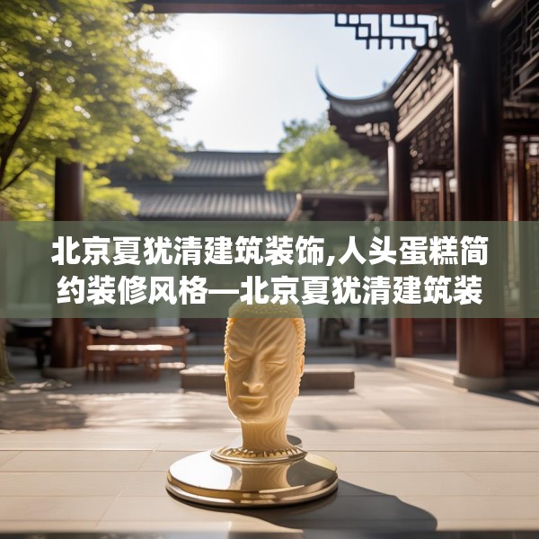 北京夏犹清建筑装饰,人头蛋糕简约装修风格—北京夏犹清建筑装饰590.a466b467c470fgy.477xczxv