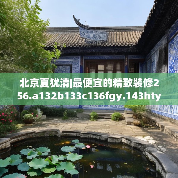 北京夏犹清|最便宜的精致装修256.a132b133c136fgy.143htyj