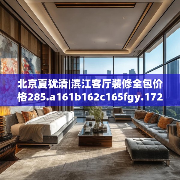 北京夏犹清|滨江客厅装修全包价格285.a161b162c165fgy.172fhsg