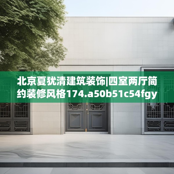 北京夏犹清建筑装饰|四室两厅简约装修风格174.a50b51c54fgy.61lkjl