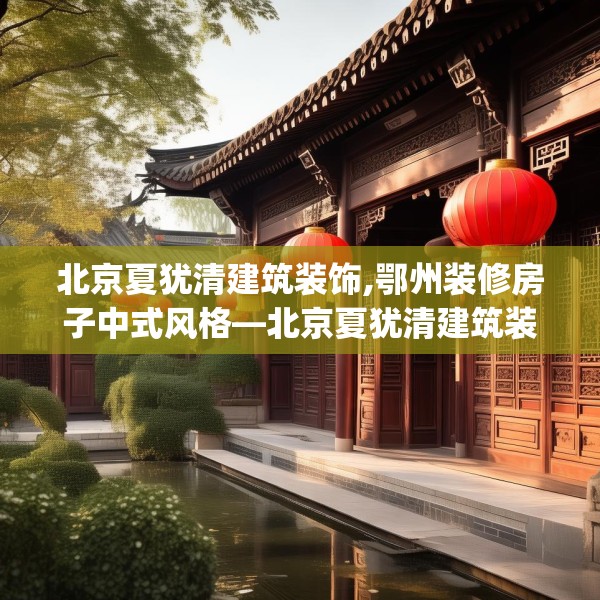 北京夏犹清建筑装饰,鄂州装修房子中式风格—北京夏犹清建筑装饰415.a291b292c295fgy.302jhhj