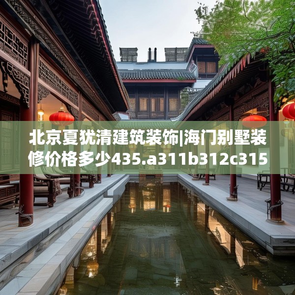 北京夏犹清建筑装饰|海门别墅装修价格多少435.a311b312c315fgy.322uyk