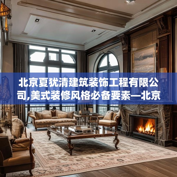 北京夏犹清建筑装饰工程有限公司,美式装修风格必备要素—北京夏犹清建筑装饰工程有限公司422.a298b299c302fgy.309wew