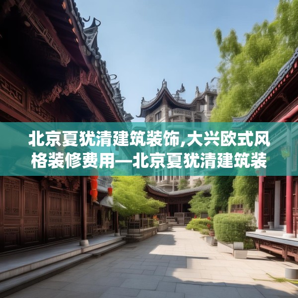 北京夏犹清建筑装饰,大兴欧式风格装修费用—北京夏犹清建筑装饰208.a84b85c88fgy.95sdA