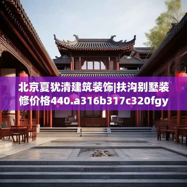 北京夏犹清建筑装饰|扶沟别墅装修价格440.a316b317c320fgy.327wew