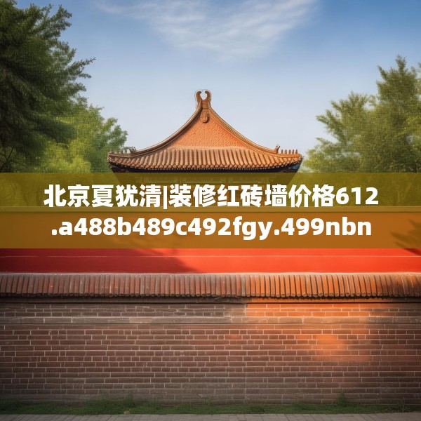 北京夏犹清|装修红砖墙价格612.a488b489c492fgy.499nbn