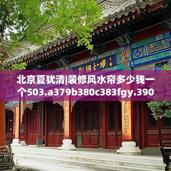 北京夏犹清|装修风水帘多少钱一个503.a379b380c383fgy.390bnbn