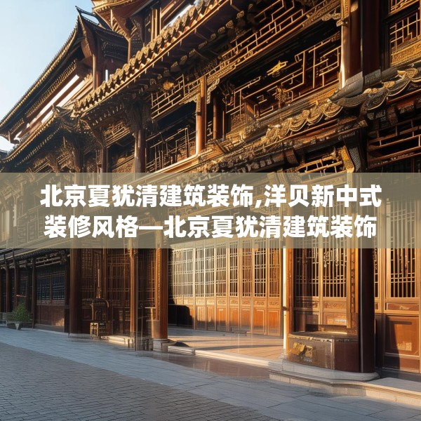 北京夏犹清建筑装饰,洋贝新中式装修风格—北京夏犹清建筑装饰187.a63b64c67fgy.74fdsfds