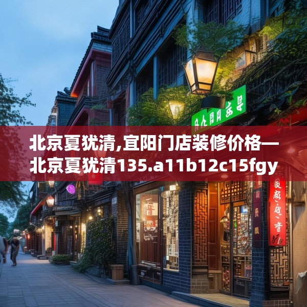 北京夏犹清,宜阳门店装修价格—北京夏犹清135.a11b12c15fgy.22fghfd