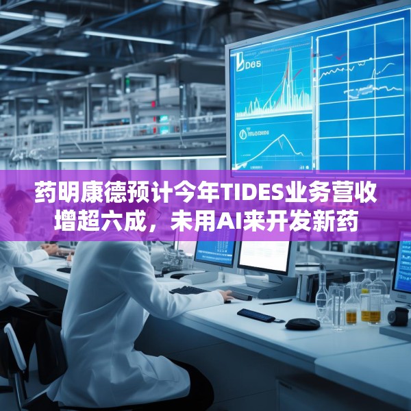 药明康德预计今年TIDES业务营收增超六成，未用AI来开发新药